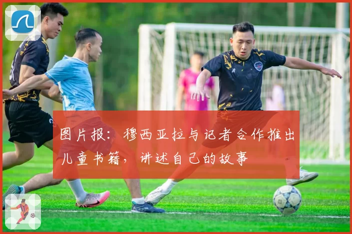 图片报:穆西亚拉与记者合作推出儿童书籍,讲述自己的故事