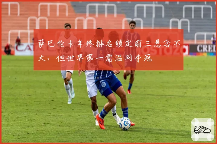 萨巴伦卡年终排名锁定前三悬念不大，但世界第一需温网夺冠