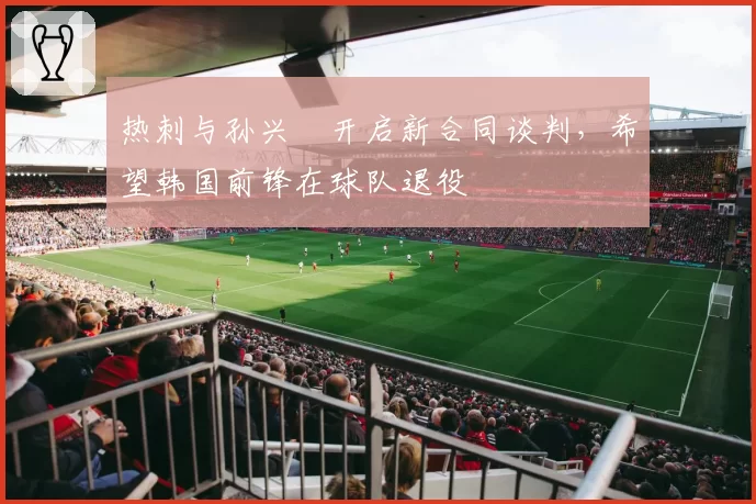 热刺与孙兴慜开启新合同谈判，希望韩国前锋在球队退役