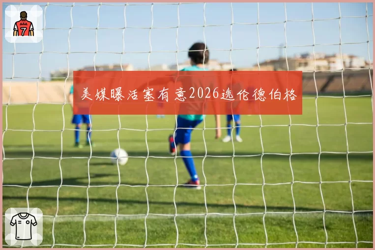 美媒曝活塞有意2026选伦德伯格