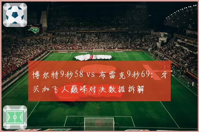 博尔特9秒58 vs 布雷克9秒69:牙买加飞人巅峰对决数据拆解