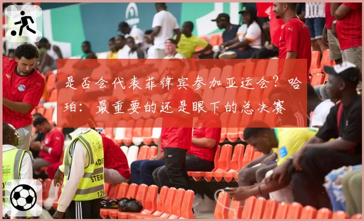 是否会代表菲律宾参加亚运会？哈珀：最重要的还是眼下的总决赛