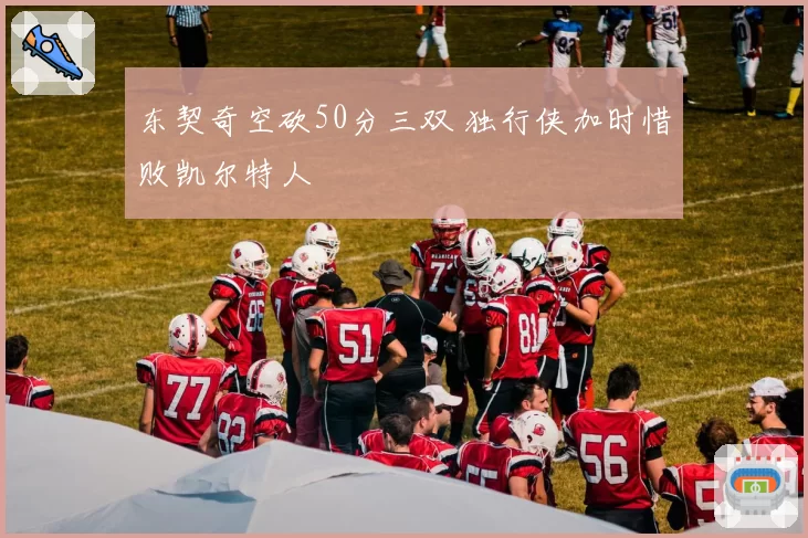 东契奇空砍50分三双 独行侠加时惜败凯尔特人