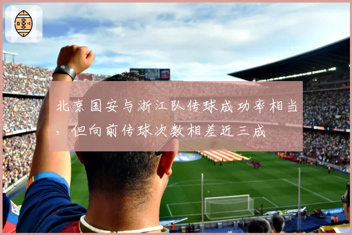北京国安与浙江队传球成功率相当,但向前传球次数相差近三成