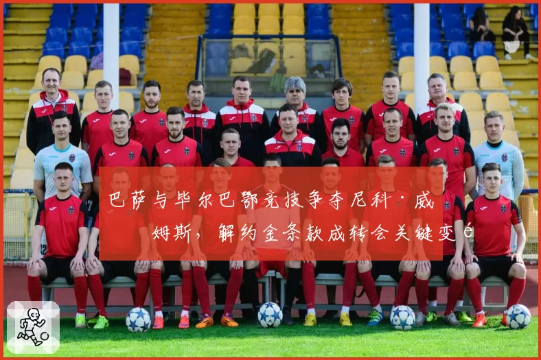 巴萨与毕尔巴鄂竞技争夺尼科·威廉姆斯，解约金条款成转会关键变量？