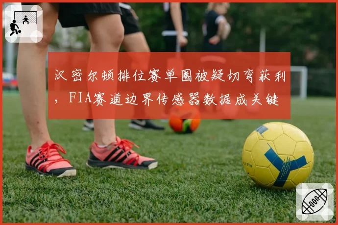 汉密尔顿排位赛单圈被疑切弯获利,FIA赛道边界传感器数据成关键