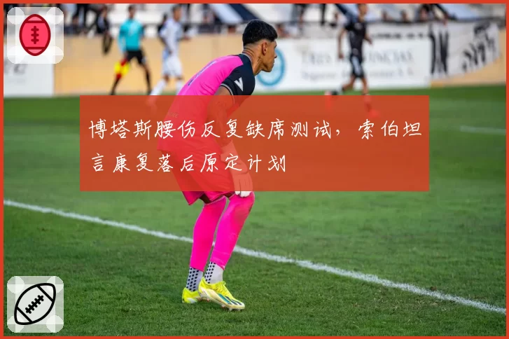博塔斯腰伤反复缺席测试,索伯坦言康复落后原定计划