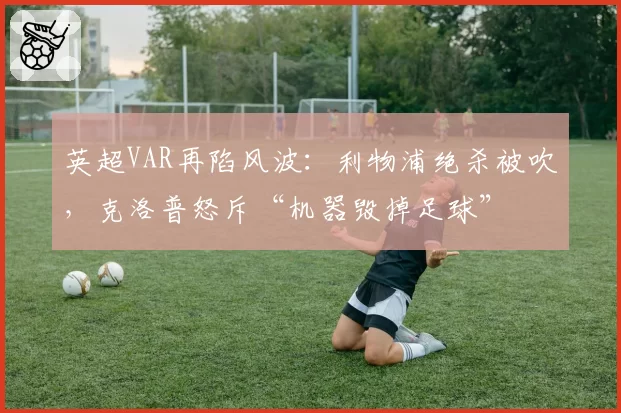 英超VAR再陷风波：利物浦绝杀被吹，克洛普怒斥“机器毁掉足球”